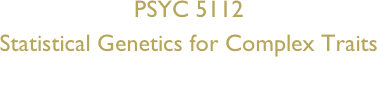 PSYC 5112
Statistical Genetics for Complex Traits
(Fall 2008)